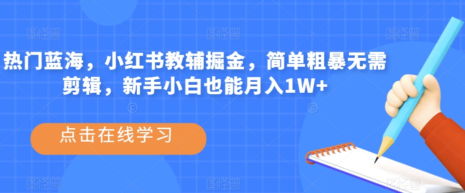 热门蓝海，小红书教辅掘金，简单粗暴无需剪辑，新手小白也能月入1W+【揭秘】-创业资源库