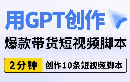 用GPT创作爆款带货短视频脚本，2分钟创作10条短视频脚本-创业资源库