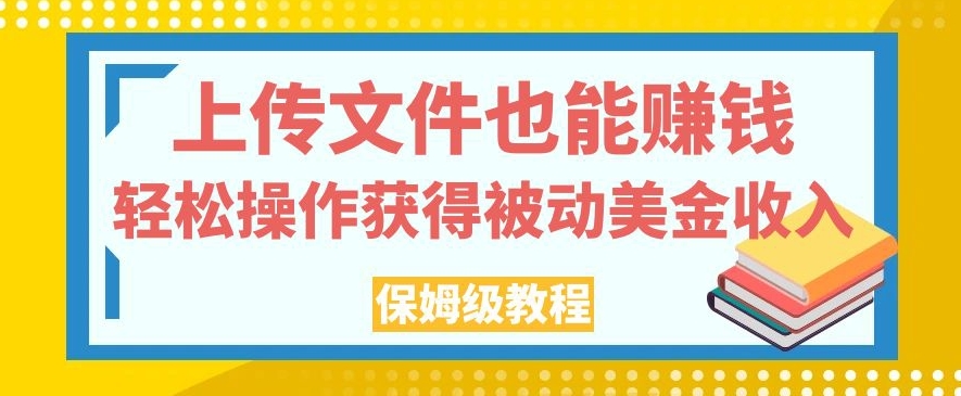 上传文件也能赚钱，轻松操作获得被动美金收入，保姆级教程【揭秘】-创业资源库
