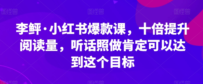 李鲆·小红书爆款课，十倍提升阅读量，听话照做肯定可以达到这个目标-创业资源库
