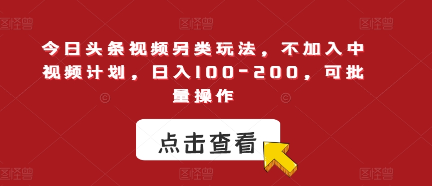 今日头条视频另类玩法，不加入中视频计划，日入100-200，可批量操作【揭秘】-创业资源库