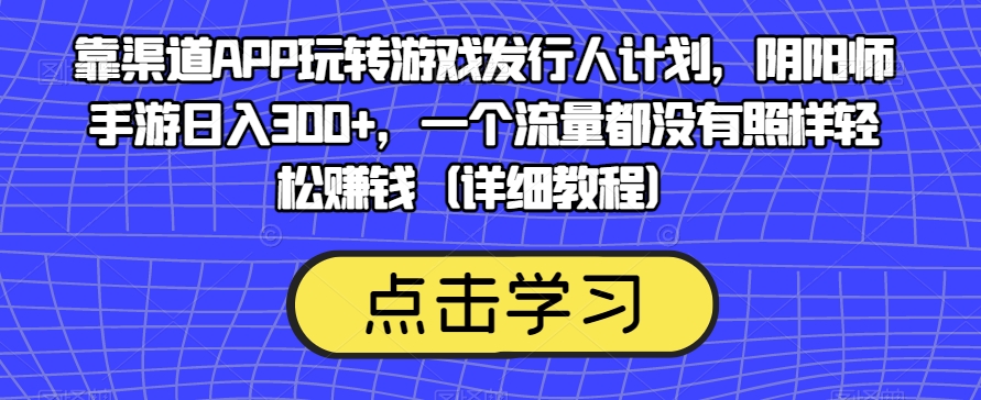 靠渠道APP玩转游戏发行人计划，阴阳师手游日入300+，一个流量都没有照样轻松赚钱（详细教程）-创业资源库