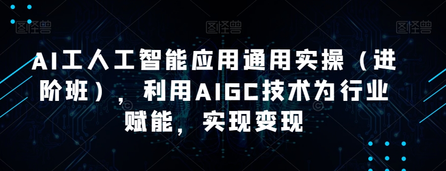 AI工人工智能应用通用实操（进阶班），利用AIGC技术为行业赋能，实现变现-创业资源库
