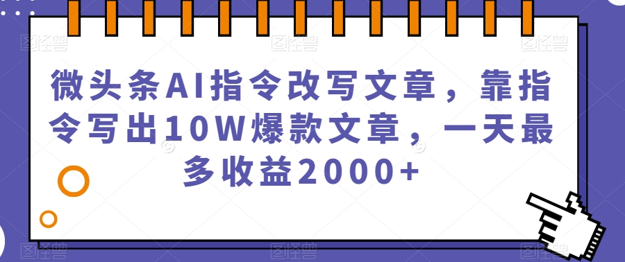 微头条AI指令改写文章，靠指令写出10W爆款文章，一天最多收益2000+【揭秘】-创业资源库