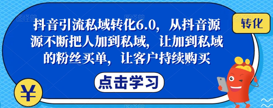 抖音引流私域转化6.0，从抖音源源不断把人加到私域，让加到私域的粉丝买单，让客户持续购买-创业资源库