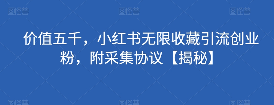 价值五千，小红书无限收藏引流创业粉，附采集协议【揭秘】-创业资源库
