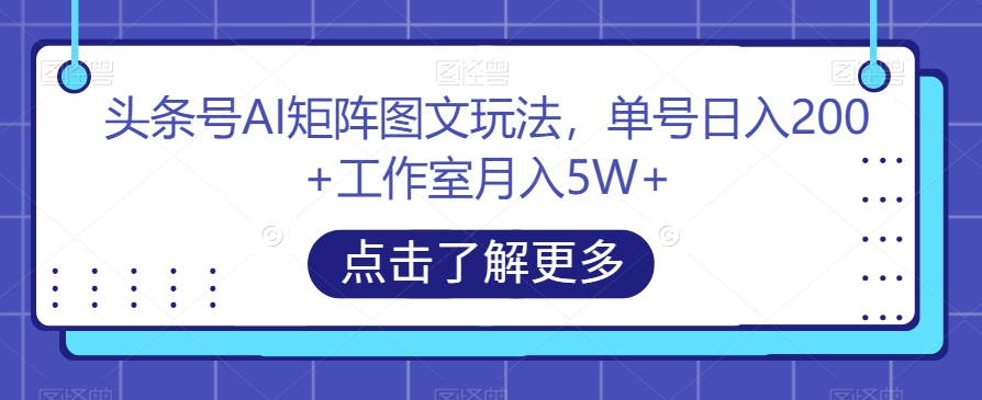 头条号AI矩阵图文玩法，单号日入200+工作室月入5W+【揭秘】-创业资源库