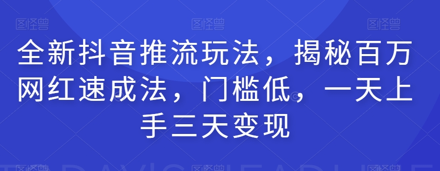 全新抖音推流玩法，揭秘百万网红速成法，门槛低，一天上手三天变现-创业资源库