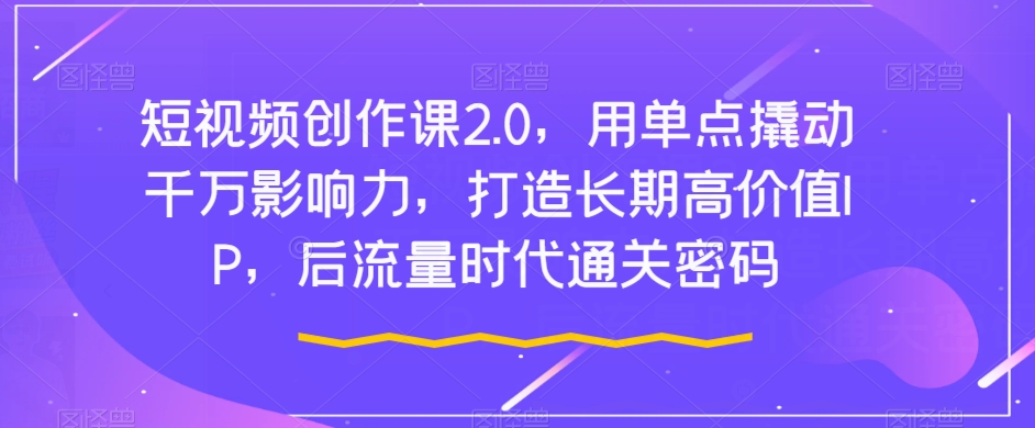 短视频创作课2.0，用单点撬动千万影响力，打造长期高价值IP，后流量时代通关密码-创业资源库