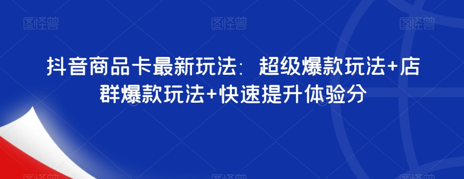 抖音商品卡最新玩法：超级爆款玩法+店群爆款玩法+快速提升体验分-创业资源库