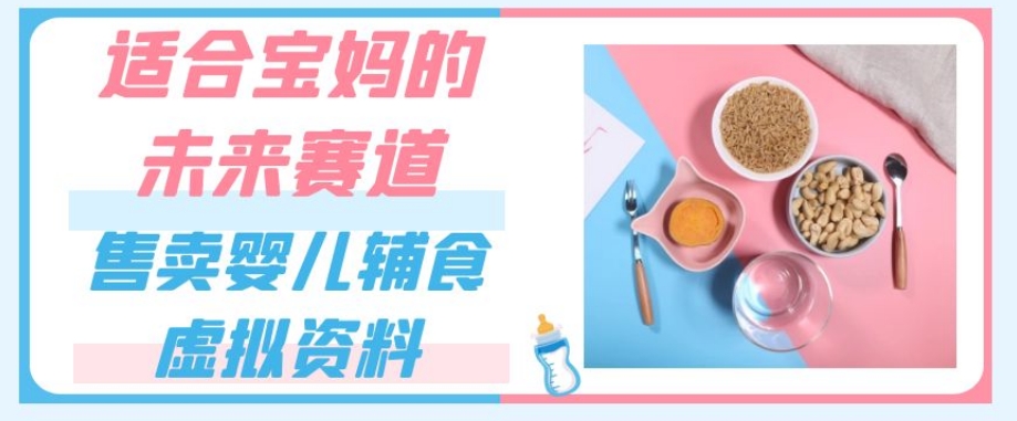 适合宝妈的未来赛道，售卖婴儿辅食虚拟资料，一份9.9-69.9元闭眼赚钱-创业资源库