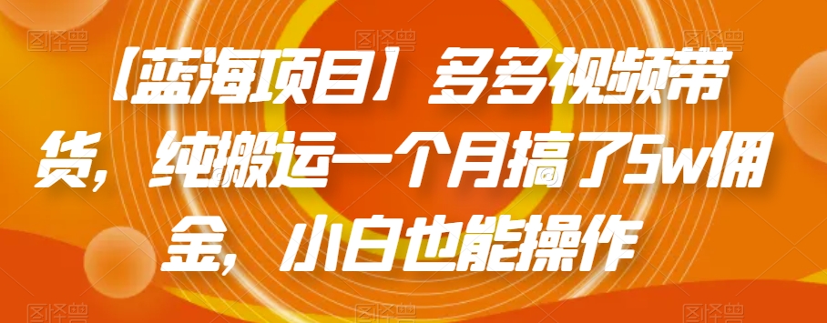 【蓝海项目】多多视频带货，纯搬运一个月搞了5w佣金，小白也能操作【揭秘】-创业资源库