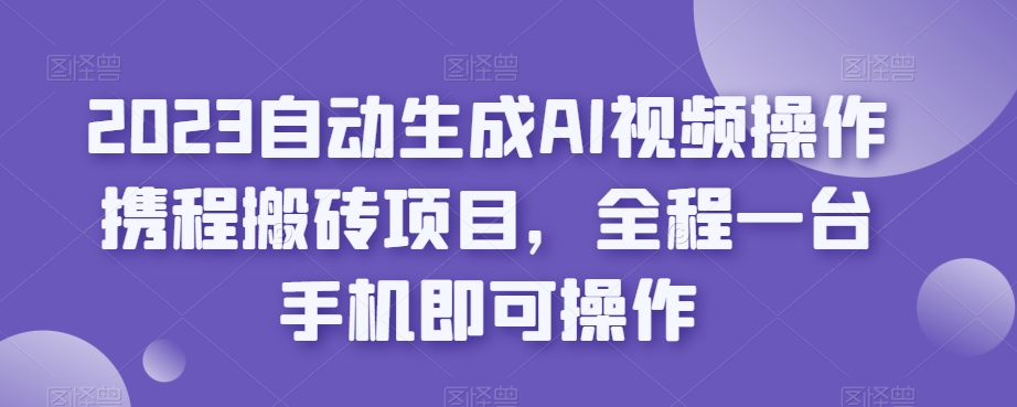 2023自动生成AI视频操作携程搬砖项目，全程一台手机即可操作-创业资源库
