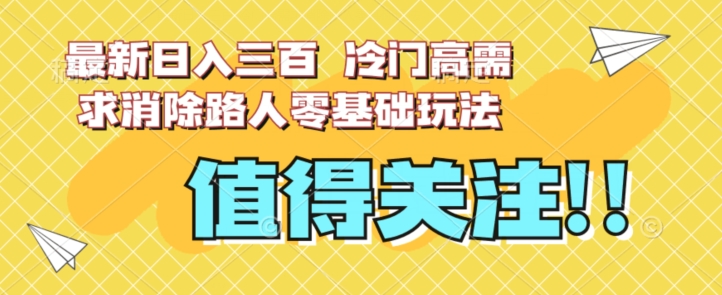 最新日入三百，冷门高需求消除路人零基础玩法【揭秘】-创业资源库