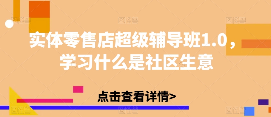 实体零售店超级辅导班1.0，学习什么是社区生意-创业资源库