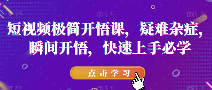 短视频极简开悟课，​疑难杂症，瞬间开悟，快速上手必学-创业资源库