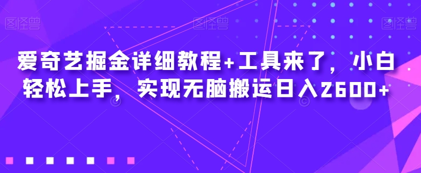爱奇艺掘金详细教程+工具来了，小白轻松上手，实现无脑搬运日入2600+-创业资源库