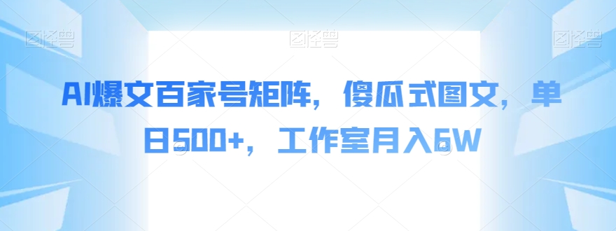 AI爆文百家号矩阵，傻瓜式图文，单日500+，工作室月入6W【揭秘】-创业资源库
