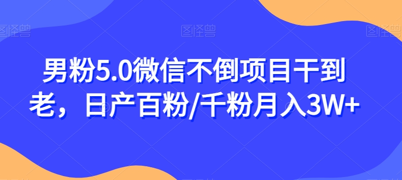 男粉5.0微信不倒项目干到老，日产百粉/千粉月入3W+【揭秘】-创业资源库