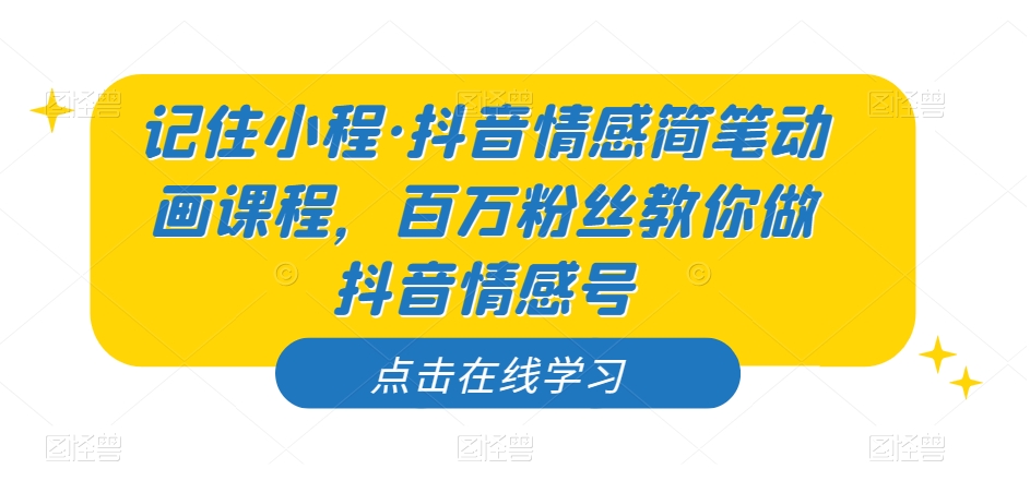 记住小程·抖音情感简笔动画课程，百万粉丝教你做抖音情感号-创业资源库