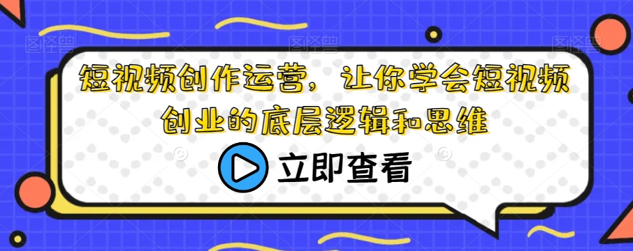 短视频创作运营，让你学会短视频创业的底层逻辑和思维-创业资源库