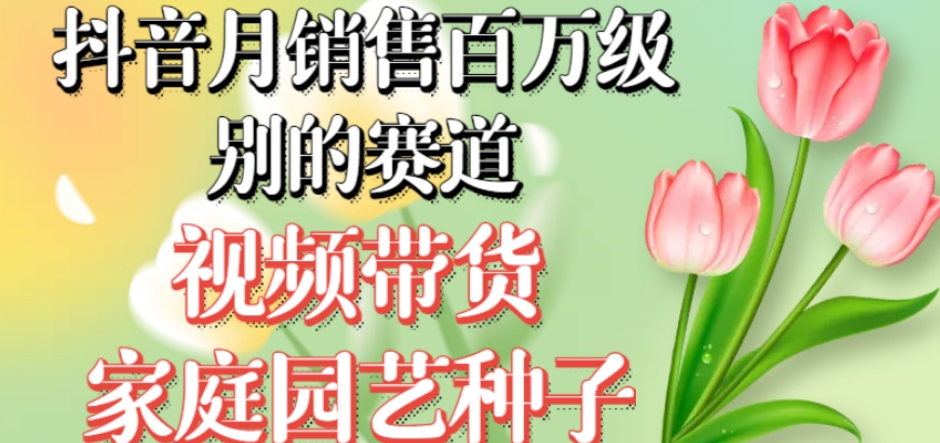 抖音月销售百万级别的赛道，视频带货家庭园艺种子，无需实拍小白可做-创业资源库