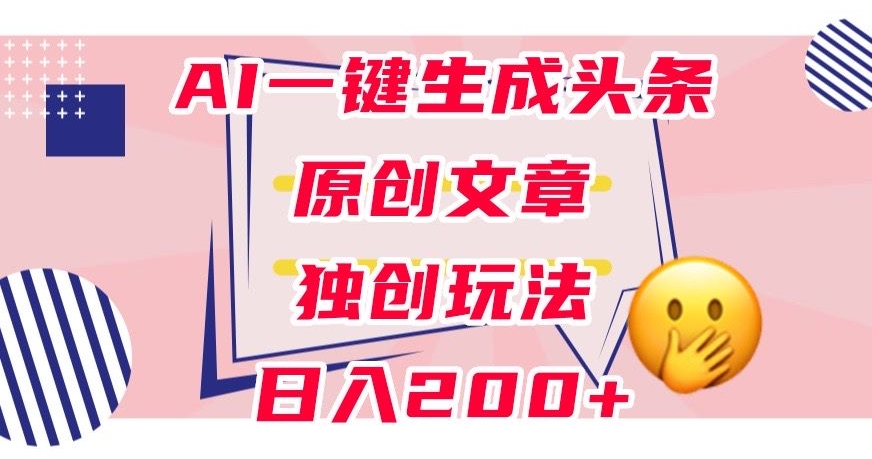 利用AI一键生成头条原创文章，0粉丝即可变现，稳定日入200+【揭秘】-创业资源库