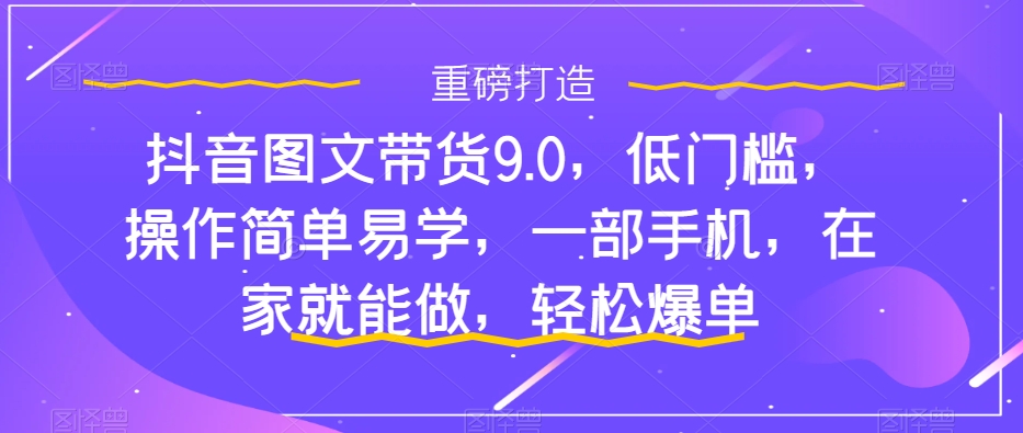 抖音图文带货9.0，低门槛，操作简单易学，一部手机，在家就能做，轻松爆单-创业资源库