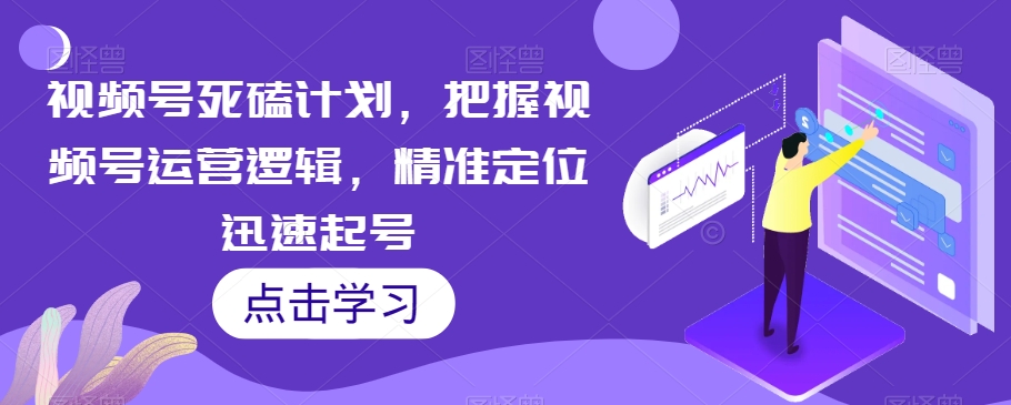 视频号死磕计划，把握视频号运营逻辑，精准定位迅速起号-创业资源库