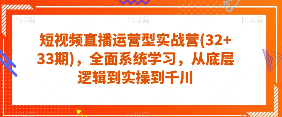 短视频直播运营型实战营(32+33期)，全面系统学习，从底层逻辑到实操到千川-创业资源库
