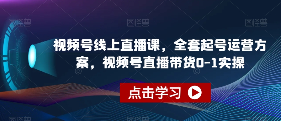 视频号线上直播课，全套起号运营方案，视频号直播带货0-1实操-创业资源库