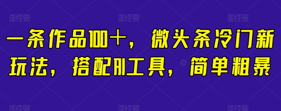 一条作品100＋，微头条冷门新玩法，搭配AI工具，简单粗暴【揭秘】-创业资源库