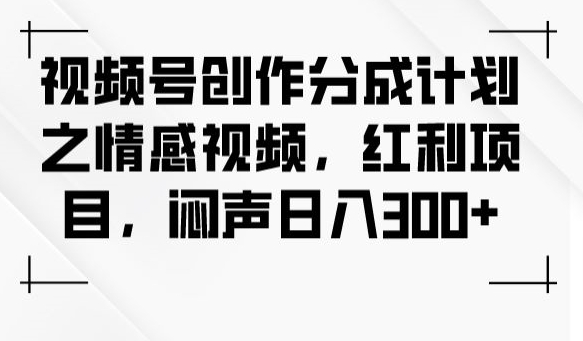 视频号创作分成计划之情感视频，红利项目，闷声日入300+-创业资源库