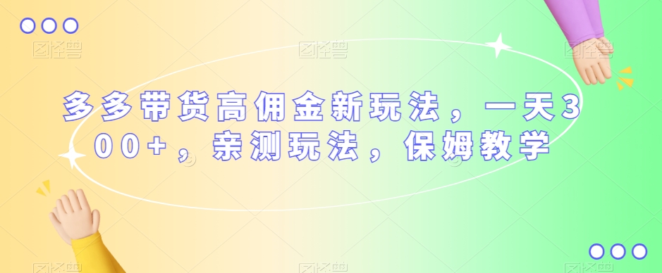 多多带货高佣金新玩法，一天300+，亲测玩法，保姆教学-创业资源库