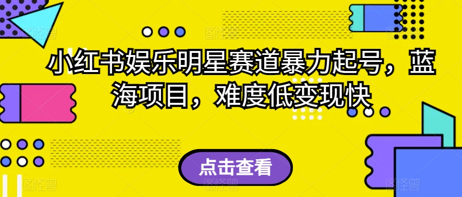 小红书娱乐明星赛道暴力起号，蓝海项目，难度低变现快【揭秘】-创业资源库