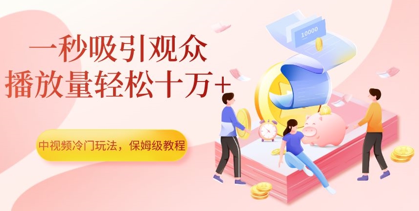 中视频冷门玩法，一秒吸引观众，播放量轻松十万+，保姆级教程【揭秘】-创业资源库