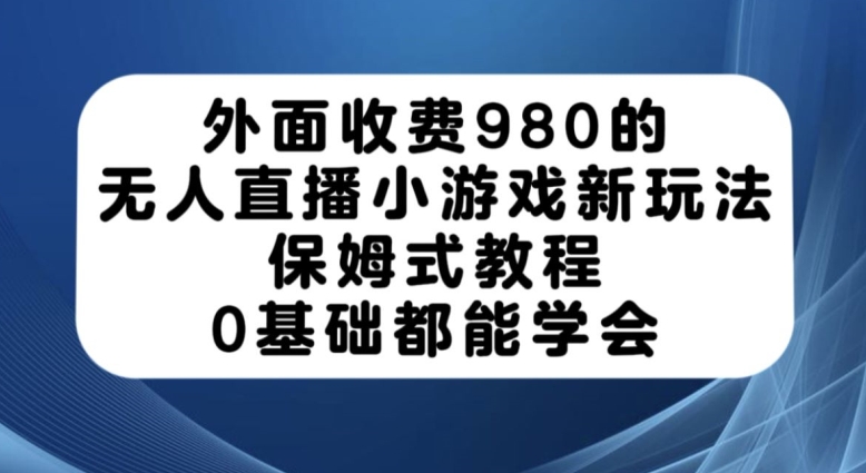 外面收费980的无人直播小游戏新玩法，保姆式教程，0基础都能学会【揭秘】-创业资源库