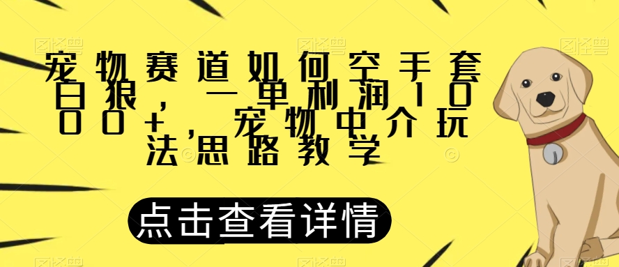 宠物赛道如何空手套白狼，一单利润1000+，宠物中介玩法思路教学【揭秘】-创业资源库