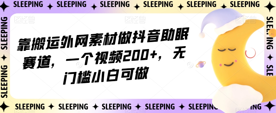 靠搬运外网素材做抖音助眠赛道，一个视频200+，无门槛小白可做【揭秘】-创业资源库