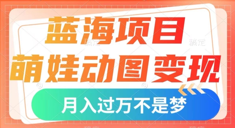 蓝海项目，萌娃动图变现，几分钟一个视频，小白也可直接入手，月入1w+【揭秘】-创业资源库
