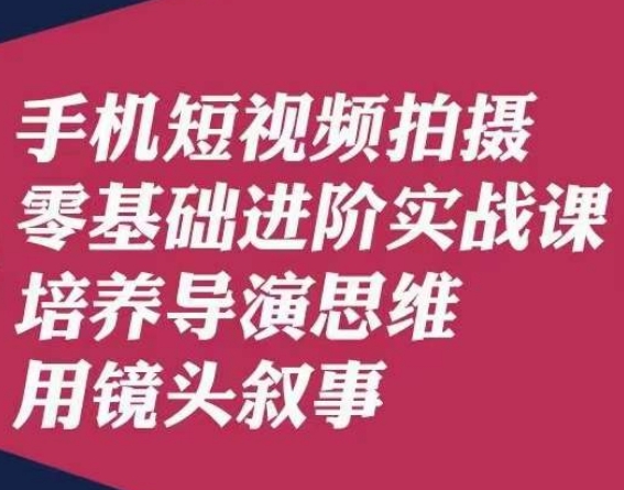 手机短视频拍摄零基础进阶实战课，培养导演思维用镜头叙事唐先生-创业资源库