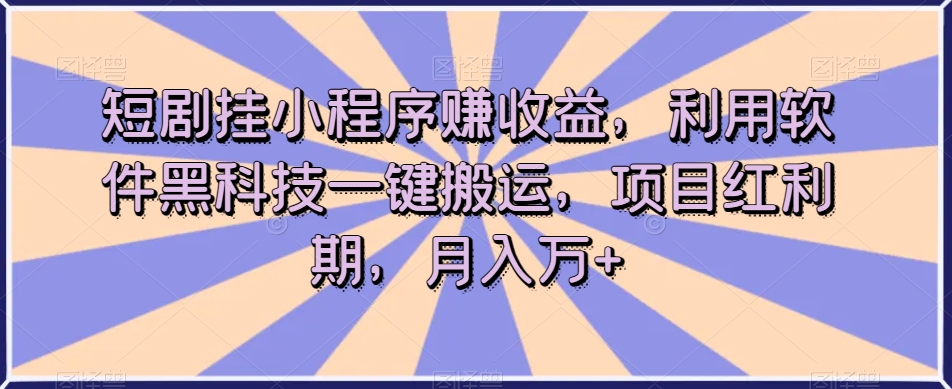 短剧挂小程序赚收益，利用软件黑科技一键搬运，项目红利期，月入万+【揭秘】-创业资源库