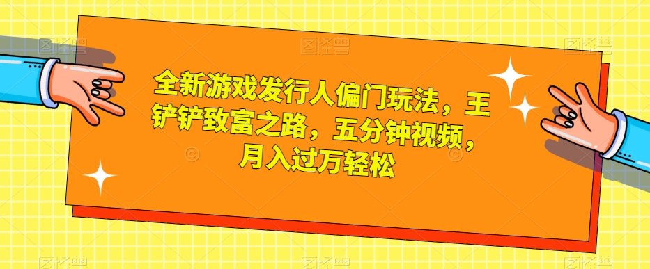全新游戏发行人偏门玩法，王铲铲致富之路，五分钟视频，月入过万轻松【揭秘】-创业资源库