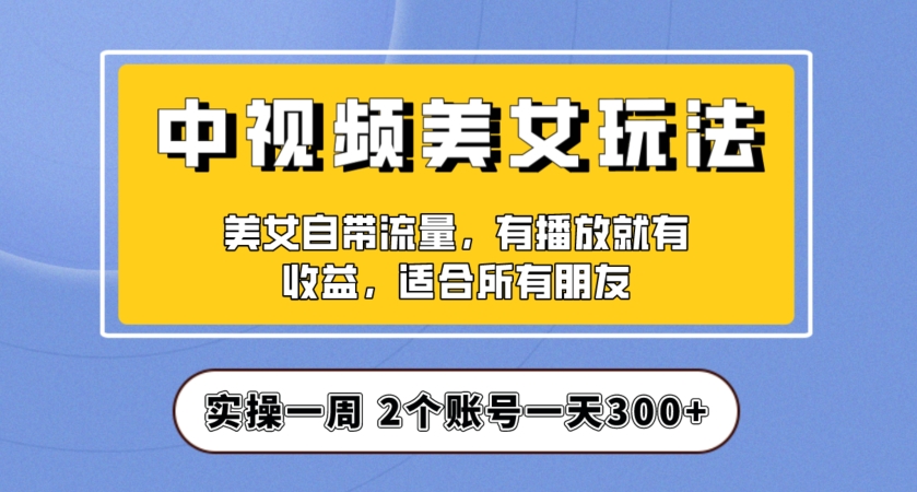 实操一天300+，中视频美女号项目拆解，保姆级教程助力你快速成单！【揭秘】-创业资源库