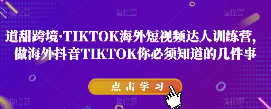 道甜跨境·TIKTOK海外短视频达人训练营，做海外抖音TIKTOK你必须知道的几件事-创业资源库