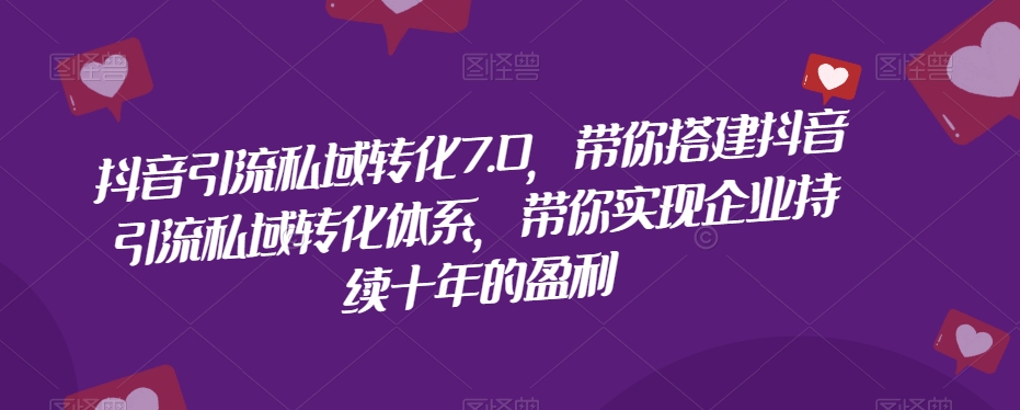 抖音引流私域转化7.0，带你搭建抖音引流私域转化体系，带你实现企业持续十年的盈利-创业资源库