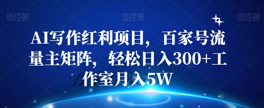 AI写作红利项目，百家号流量主矩阵，轻松日入300+工作室月入5W【揭秘】-创业资源库