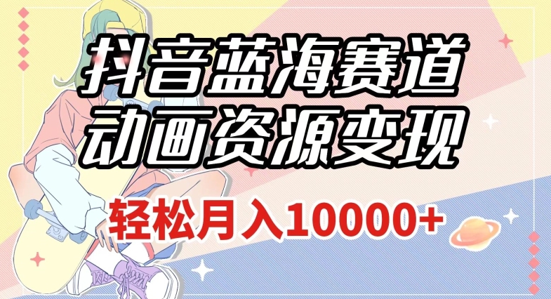 抖音蓝海赛道，动画资源变现，做的人少，轻松月入1w+（附1027G素材）【揭秘】-创业资源库