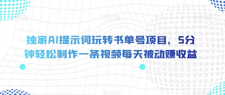 独家AI提示词玩转书单号项目，5分钟轻松制作一条视频每天被动赚收益【揭秘】-创业资源库