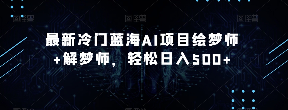 最新冷门蓝海AI项目绘梦师+解梦师，轻松日入500+【揭秘】-创业资源库